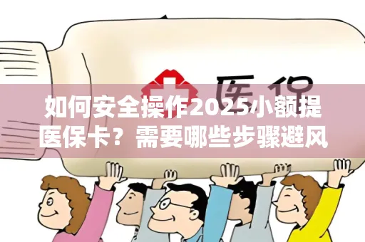 如何安全操作2025小额提医保卡？需要哪些步骤避风险？